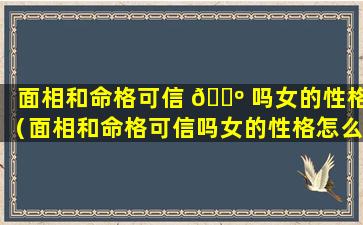 面相和命格可信 🐺 吗女的性格（面相和命格可信吗女的性格怎么样）
